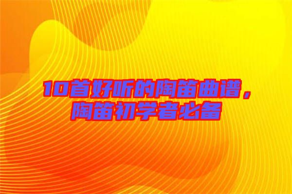 10首好聽的陶笛曲譜，陶笛初學(xué)者必備