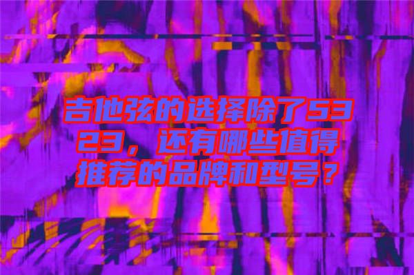 吉他弦的選擇除了5323，還有哪些值得推薦的品牌和型號(hào)？