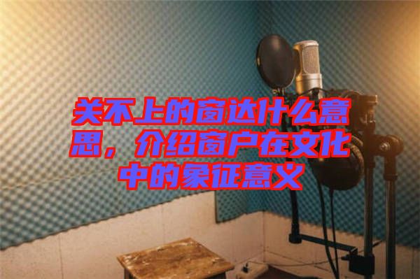 關(guān)不上的窗達(dá)什么意思，介紹窗戶在文化中的象征意義