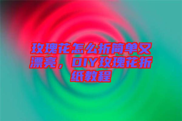 玫瑰花怎么折簡單又漂亮，DIY玫瑰花折紙教程