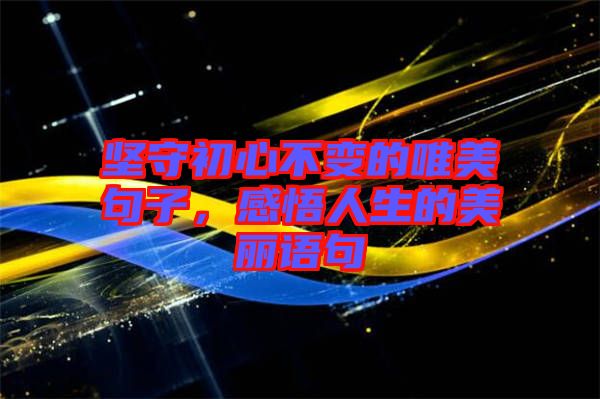 堅(jiān)守初心不變的唯美句子，感悟人生的美麗語(yǔ)句