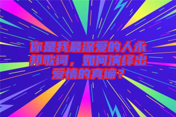 你是我最深愛的人永邦歌詞，如何演繹出愛情的真諦？