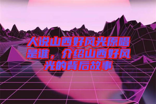 人說(shuō)山西好風(fēng)光原唱是誰(shuí)，介紹山西好風(fēng)光的背后故事