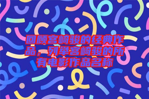 回顧宮崎駿的經(jīng)典作品，列舉宮崎駿的所有電影作品名稱