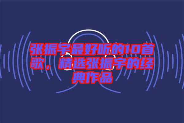 張振宇最好聽的10首歌，精選張振宇的經(jīng)典作品
