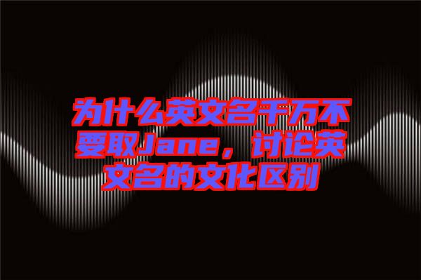 為什么英文名千萬不要取Jane，討論英文名的文化區(qū)別