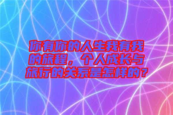 你有你的人生我有我的旅程，個人成長與旅行的關(guān)系是怎樣的？