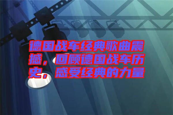 德國戰(zhàn)車經(jīng)典歌曲震撼，回顧德國戰(zhàn)車歷史，感受經(jīng)典的力量