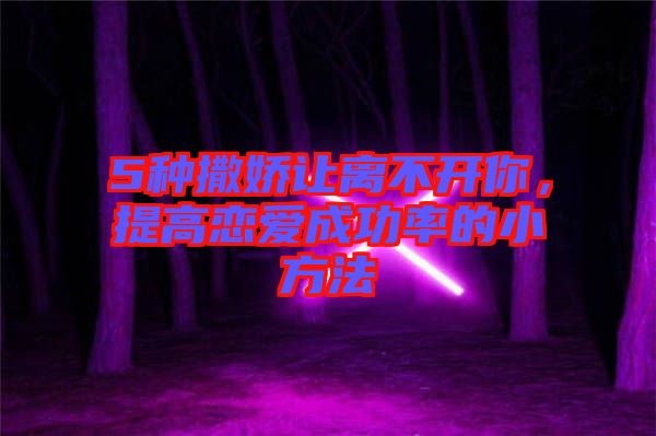 5種撒嬌讓離不開你，提高戀愛成功率的小方法