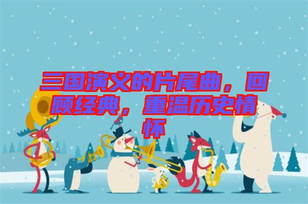三國(guó)演義的片尾曲，回顧經(jīng)典，重溫歷史情懷