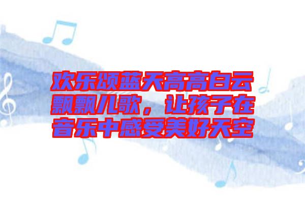 歡樂頌藍(lán)天高高白云飄飄兒歌，讓孩子在音樂中感受美好天空