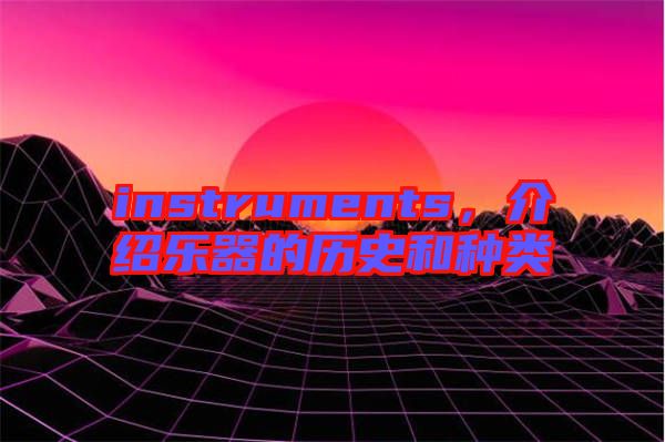 instruments，介紹樂(lè)器的歷史和種類(lèi)