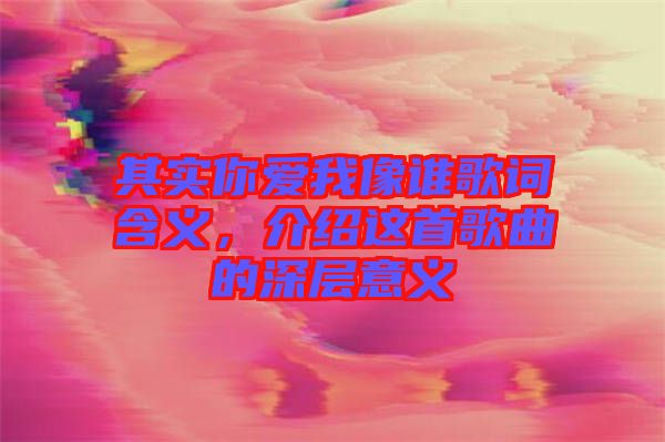 其實你愛我像誰歌詞含義，介紹這首歌曲的深層意義