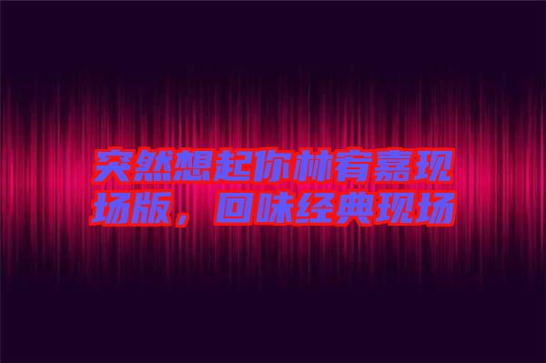 突然想起你林宥嘉現(xiàn)場(chǎng)版，回味經(jīng)典現(xiàn)場(chǎng)