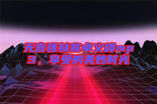 無言張赫宣卓義峰mp3，享受的美妙時光