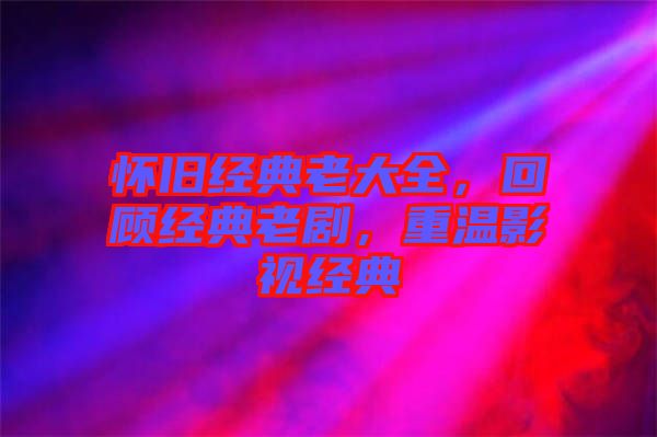 懷舊經典老大全，回顧經典老劇，重溫影視經典