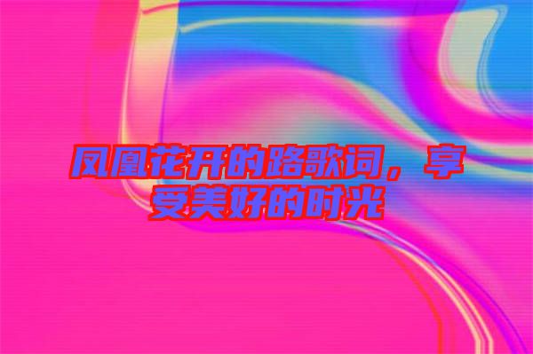 鳳凰花開(kāi)的路歌詞，享受美好的時(shí)光