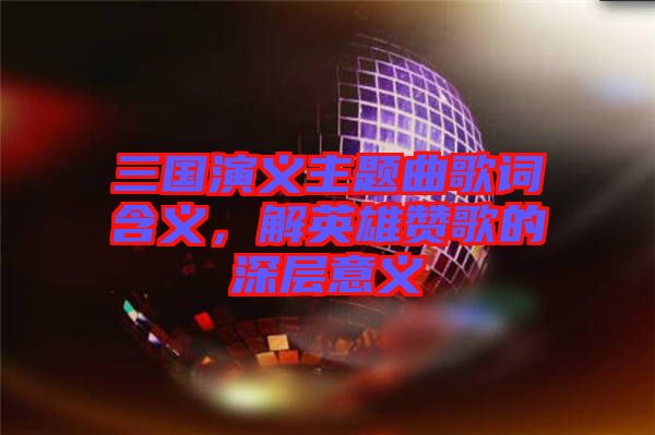 三國演義主題曲歌詞含義，解英雄贊歌的深層意義