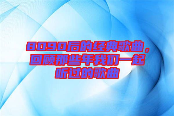 8090后的經(jīng)典歌曲，回顧那些年我們一起聽過的歌曲