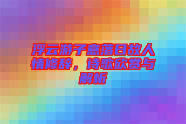 浮云游子意落日故人情修辭，詩(shī)歌欣賞與解析