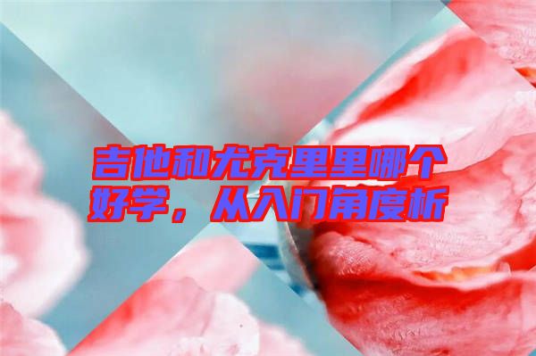 吉他和尤克里里哪個(gè)好學(xué)，從入門(mén)角度析