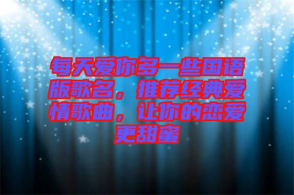 每天愛你多一些國(guó)語版歌名，推薦經(jīng)典愛情歌曲，讓你的戀愛更甜蜜
