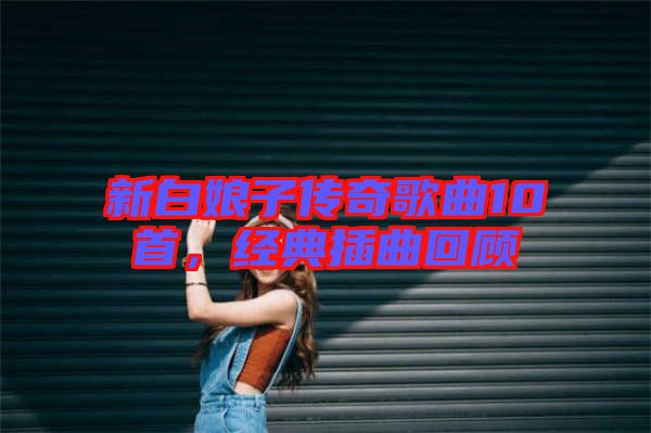 新白娘子傳奇歌曲10首，經(jīng)典插曲回顧