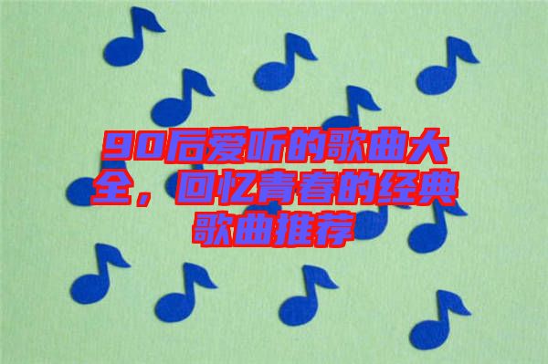 90后愛聽的歌曲大全，回憶青春的經(jīng)典歌曲推薦