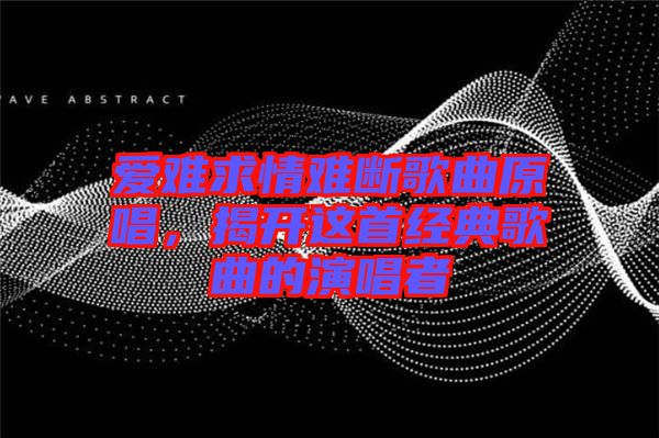 愛難求情難斷歌曲原唱，揭開這首經(jīng)典歌曲的演唱者