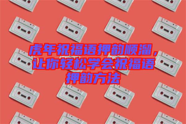 虎年祝福語押韻順溜，讓你輕松學會祝福語押韻方法