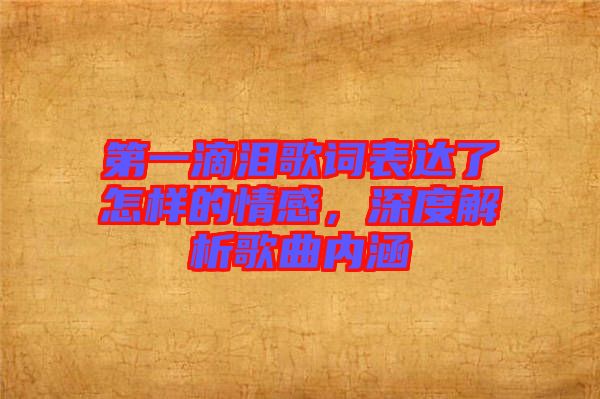 第一滴淚歌詞表達(dá)了怎樣的情感，深度解析歌曲內(nèi)涵