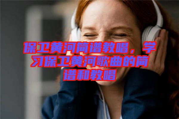 保衛(wèi)黃河簡譜教唱，學(xué)習(xí)保衛(wèi)黃河歌曲的簡譜和教唱