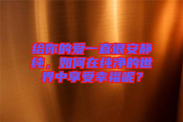 給你的愛一直很安靜純，如何在純凈的世界中享受幸福呢？