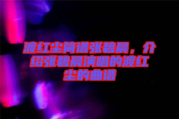 渡紅塵簡(jiǎn)譜張碧晨，介紹張碧晨演唱的渡紅塵的曲譜
