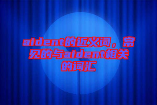 aident的近義詞，常見的與aident相關的詞匯