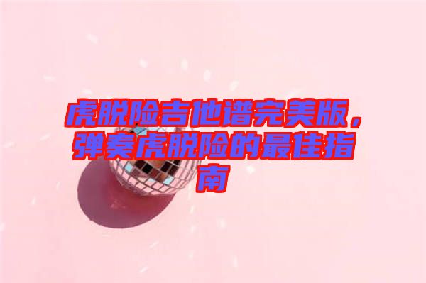 虎脫險(xiǎn)吉他譜完美版，彈奏虎脫險(xiǎn)的最佳指南