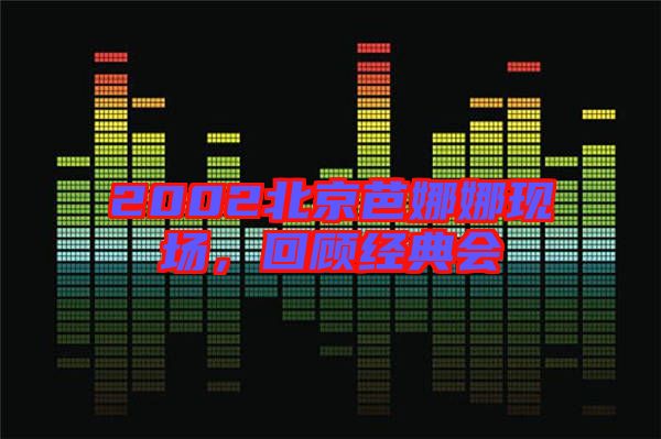 2002北京芭娜娜現(xiàn)場(chǎng)，回顧經(jīng)典會(huì)