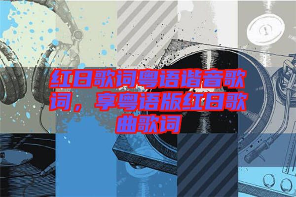 紅日歌詞粵語(yǔ)諧音歌詞，享粵語(yǔ)版紅日歌曲歌詞