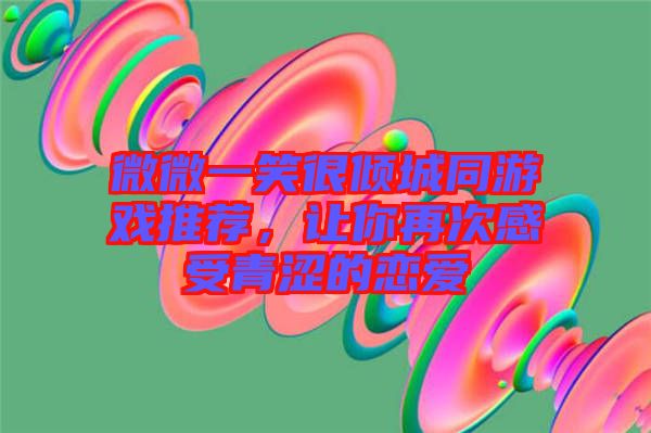微微一笑很傾城同游戲推薦，讓你再次感受青澀的戀愛(ài)