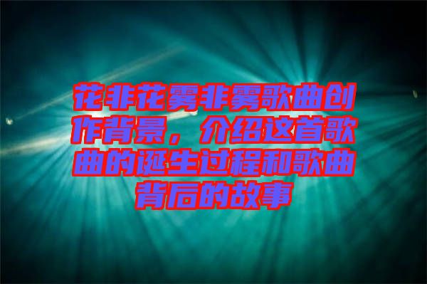 花非花霧非霧歌曲創(chuàng)作背景，介紹這首歌曲的誕生過程和歌曲背后的故事