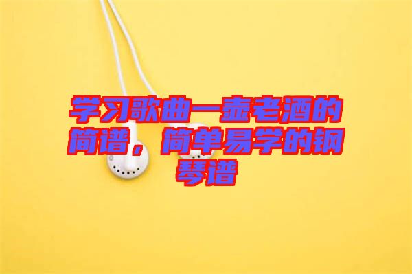 學(xué)習(xí)歌曲一壺老酒的簡譜，簡單易學(xué)的鋼琴譜