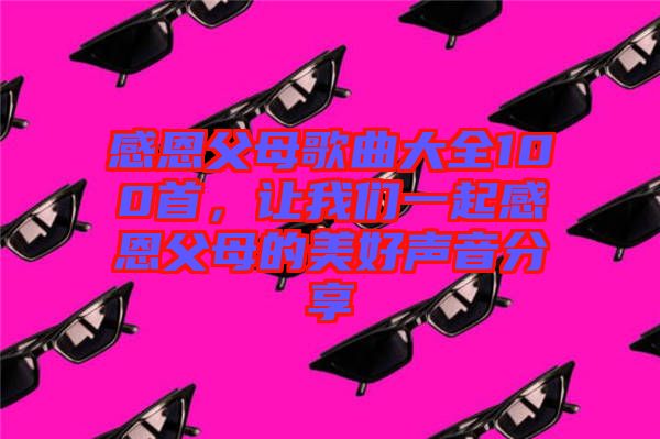 感恩父母歌曲大全100首，讓我們一起感恩父母的美好聲音分享