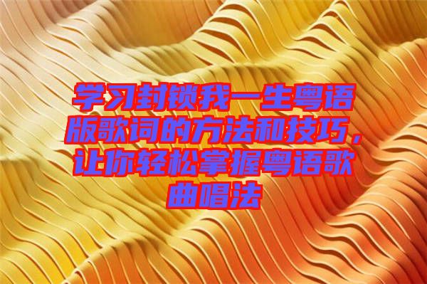 學(xué)習(xí)封鎖我一生粵語(yǔ)版歌詞的方法和技巧，讓你輕松掌握粵語(yǔ)歌曲唱法