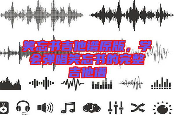 笑忘書吉他譜原版，學(xué)會彈唱笑忘書的完整吉他譜
