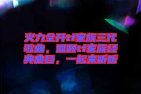 火力全開tf家族三代歌曲，回顧tf家族經(jīng)典曲目，一起來聽聽