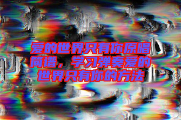 愛的世界只有你原唱簡譜，學(xué)習(xí)彈奏愛的世界只有你的方法