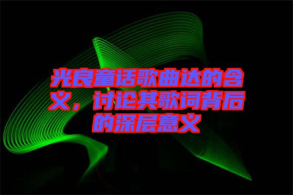 光良童話歌曲達(dá)的含義，討論其歌詞背后的深層意義