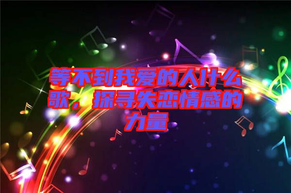 等不到我愛的人什么歌，探尋失戀情感的力量