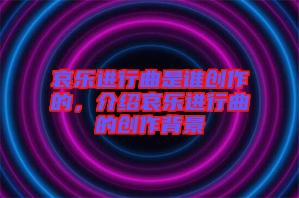 哀樂進(jìn)行曲是誰創(chuàng)作的，介紹哀樂進(jìn)行曲的創(chuàng)作背景