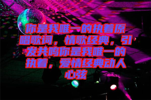 你是我唯一的執(zhí)著原唱歌詞，情歌經(jīng)典，引發(fā)共鳴你是我唯一的執(zhí)著，愛情經(jīng)典動人心弦